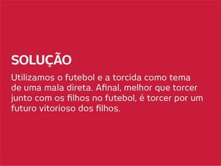 SOLUÇÃO
Utilizamos o futebol e a torcida como tema de
uma mala direta. Afinal, melhor que torcer junto
com os filhos no futebol, é torcer por um futuro
vitorioso dos filhos.
 
