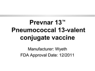 Prevnar 13™
Pneumococcal 13-valent
conjugate vaccine
Manufacturer: Wyeth
FDA Approval Date: 12/2011
 