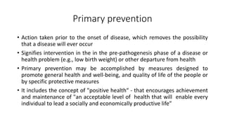 Primary prevention
• Action taken prior to the onset of disease, which removes the possibility
that a disease will ever oc...