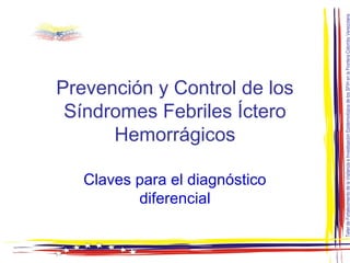 Prevención y Control de los
Síndromes Febriles Íctero
Hemorrágicos
Claves para el diagnóstico
diferencial
 