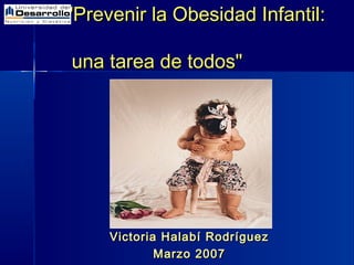 "Prevenir la Obesidad Infantil:"Prevenir la Obesidad Infantil:
una tarea de todos"una tarea de todos"
Victoria Halabí RodríguezVictoria Halabí Rodríguez
Marzo 2007Marzo 2007
 