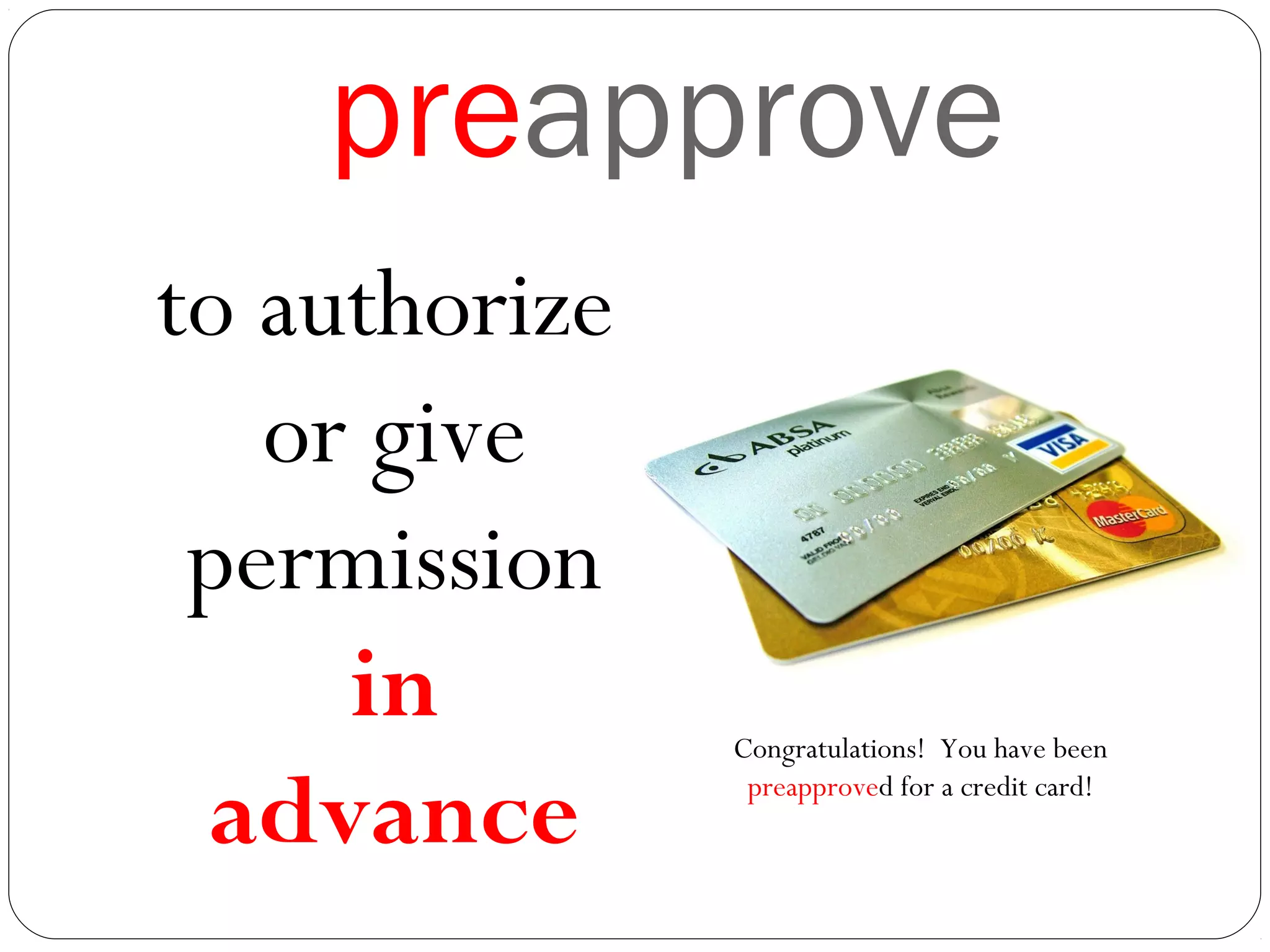 preapprove
to authorize
or give
permission
in
advance
Congratulations! You have been
preapproved for a credit card!
 