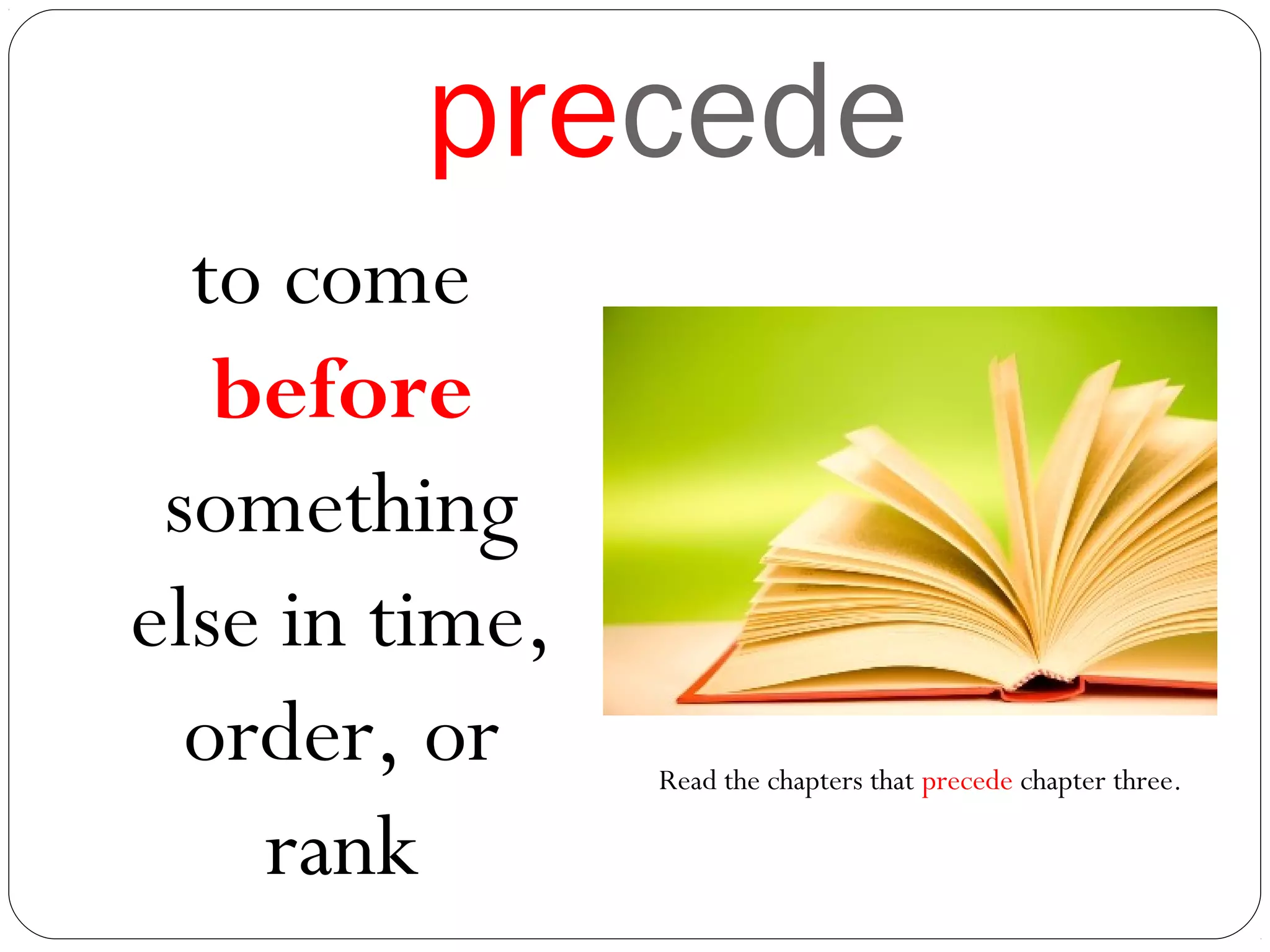 precede
to come
before
something
else in time,
order, or
rank
Read the chapters that precede chapter three.
 