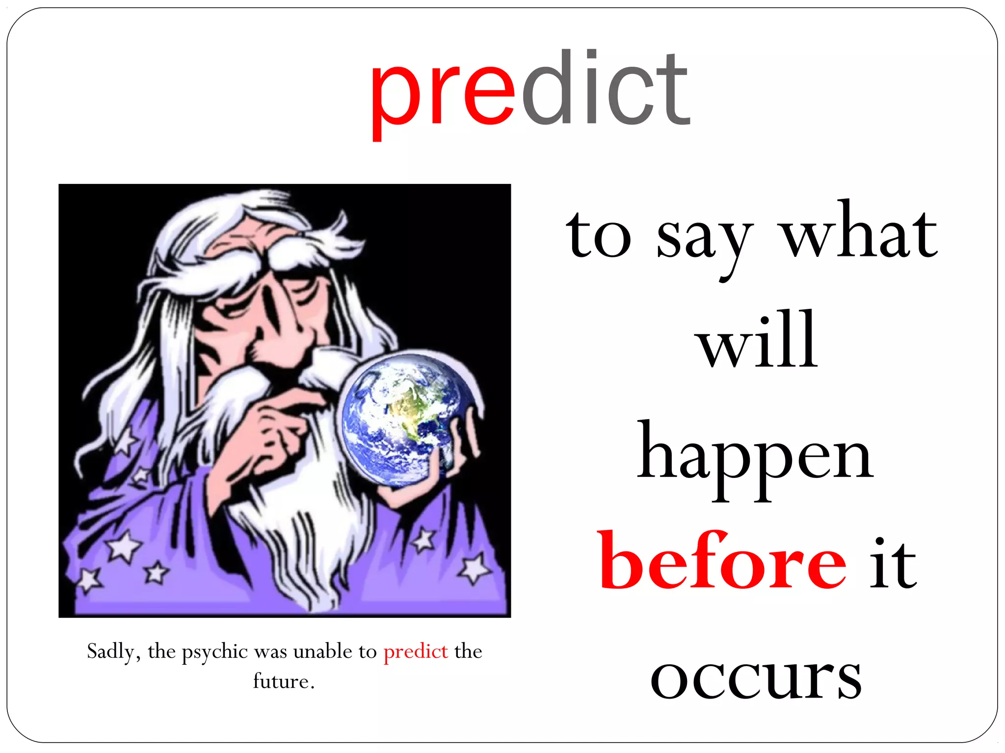 predict
to say what
will
happen
before it
occursSadly, the psychic was unable to predict the
future.
 