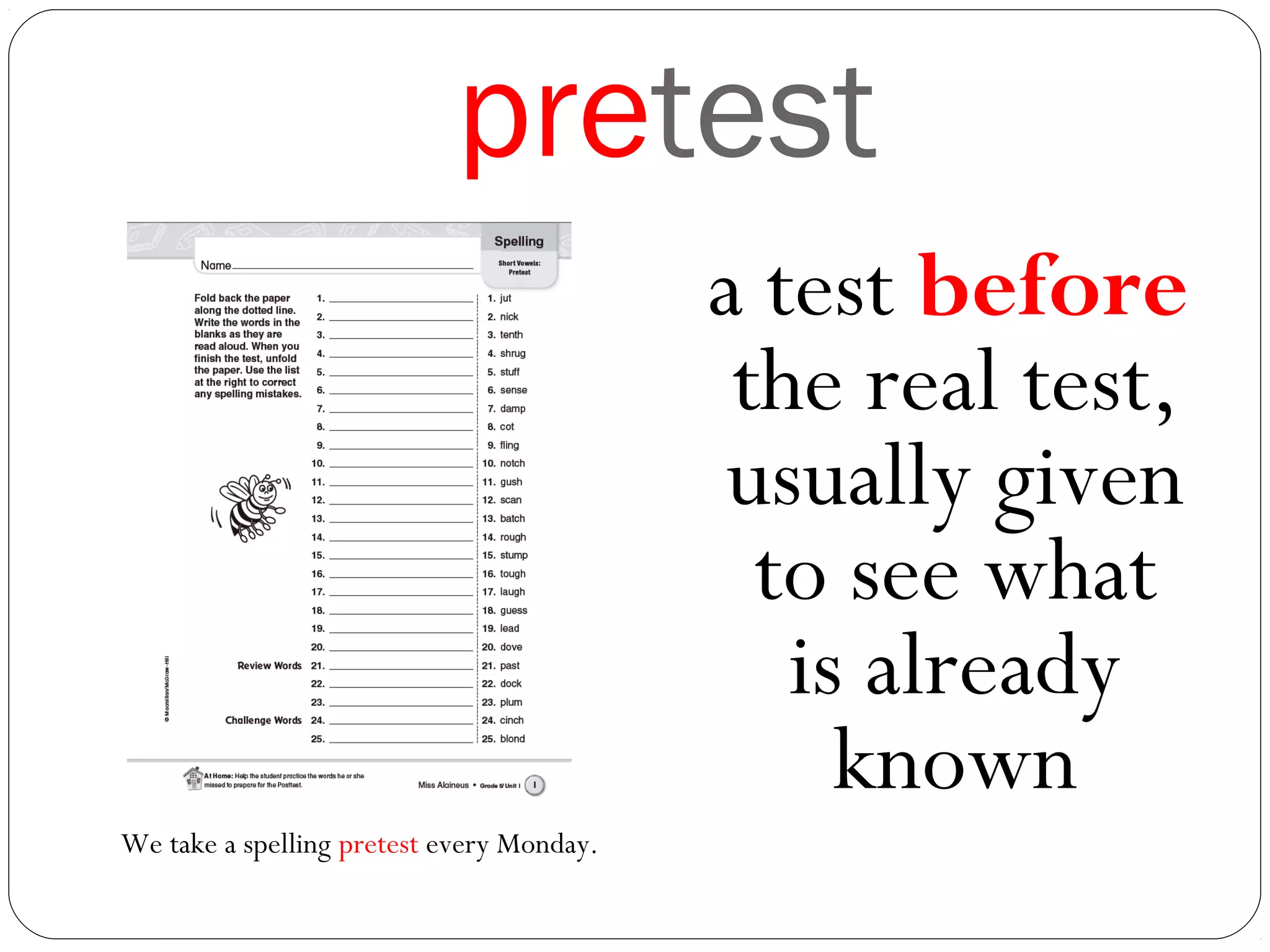 pretest
a test before
the real test,
usually given
to see what
is already
known
We take a spelling pretest every Monday.
 