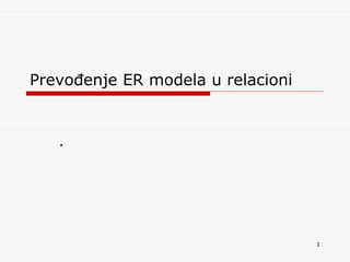 1
Prevođenje ER modela u relacioni
.
 