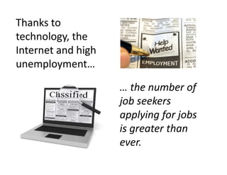 Thanks to
technology, the
Internet and high
unemployment…

                    … the number of
                    job seekers
                    applying for jobs
                    is greater than
                    ever.
 