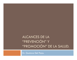 ALCANCES DE LA
“PREVENCIÓN” Y
 PREVENCIÓN
“PROMOCIÓN” DE LA SALUD.
Dr. Gustavo Del Pozo.
 