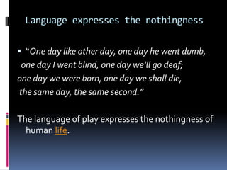 Language expresses the nothingness
 “One day like other day, one day he went dumb,
one day I went blind, one day we’ll go deaf;
one day we were born, one day we shall die,
the same day, the same second.”
The language of play expresses the nothingness of
human life.
 