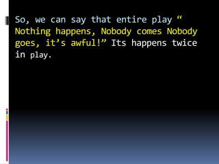 So, we can say that entire play “
Nothing happens, Nobody comes Nobody
goes, it’s awful!” Its happens twice
in play.
 