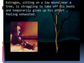 Estragon, sitting on a low mound near a
tree, is struggling to take off his boots
and temporarily gives up his effort ,
feeling exhausted.
 