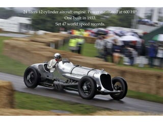 24 liters 12 cylinder aircraft engine. Power estimated at 600 HP. One built in 1933. Set 47 world speed records. 