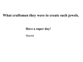 What craftsmen they were to create such jewels. Have a super day! Martial 