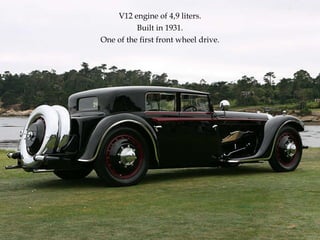 V12 engine of 4,9 liters. Built in 1931. One of the first front wheel drive. 