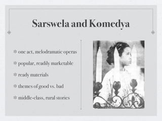 Sarswela and Komedya

one act, melodramatic operas

popular, readily marketable

ready materials

themes of good vs. bad

middle-class, rural stories
 