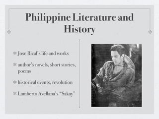 Philippine Literature and
            History

Jose Rizal’s life and works

author’s novels, short stories,
poems

historical events, revolution

Lamberto Avellana’s “Sakay”
 