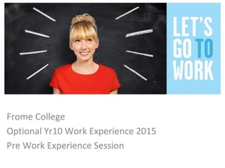 Frome College
Optional Yr10 Work Experience 2015
Pre Work Experience Session
 