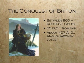 The Conquest of Briton Between 800 – 600 B.C.:  Celts 55 B.C.:  Romans  About 407 A. D.:  Anglo-Saxons/ Jutes 