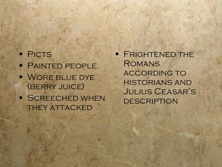 Picts Painted people Wore blue dye (berry juice) Screeched when they attacked Frightened the Romans according to historians and Julius Ceasar’s description 
