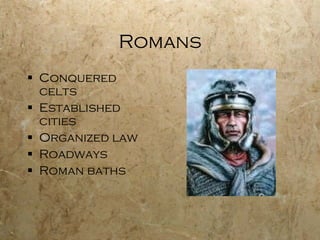 Romans Conquered celts Established cities Organized law Roadways Roman baths 