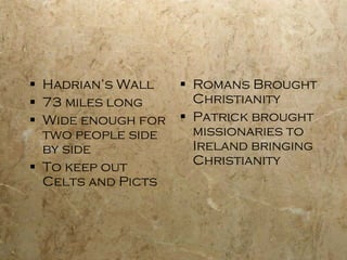 Hadrian’s Wall 73 miles long Wide enough for two people side by side To keep out Celts and Picts Romans Brought Christianity Patrick brought missionaries to Ireland bringing Christianity 