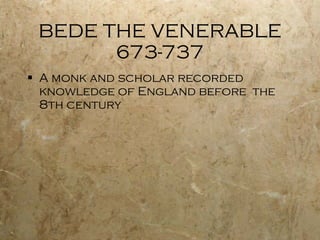 BEDE THE VENERABLE 673-737 A monk and scholar recorded knowledge of England before  the 8th century 