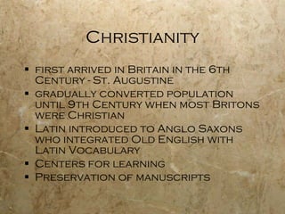 Christianity first arrived in Britain in the 6th Century - St. Augustine  gradually converted population until 9th Century when most Britons were Christian Latin introduced to Anglo Saxons who integrated Old English with Latin Vocabulary Centers for learning Preservation of manuscripts 