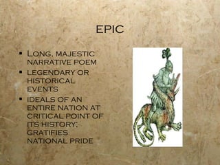 epic Long, majestic narrative poem legendary or historical events  ideals of an entire nation at critical point of its history; gratifies national pride 