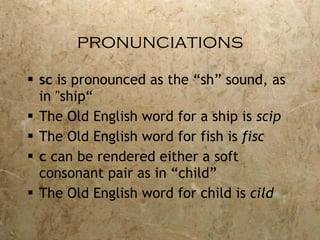 pronunciations sc  is pronounced as the “sh” sound, as in "ship“ The Old English word for a ship is  scip The Old English word for fish is  fisc c  can be rendered either a soft consonant pair as in “child”  The Old English word for child is  cild   