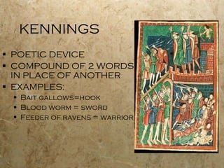 KENNINGS POETIC DEVICE COMPOUND OF 2 WORDS IN PLACE OF ANOTHER EXAMPLES: Bait gallows=hook Blood worm = sword Feeder of ravens = warrior 