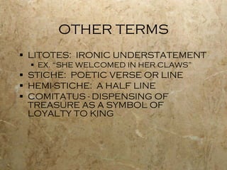 OTHER TERMS LITOTES:  IRONIC UNDERSTATEMENT EX. “SHE WELCOMED IN HER CLAWS” STICHE:  POETIC VERSE OR LINE HEMI-STICHE:  A HALF LINE COMITATUS - DISPENSING OF TREASURE AS A SYMBOL OF LOYALTY TO KING 