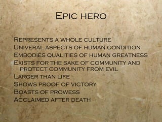 Epic hero Represents a whole culture Univeral aspects of human condition Embodies qualities of human greatness Exists for the sake of community and protect community from evil Larger than life Shows proof of victory Boasts of prowess Acclaimed after death 
