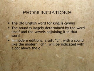 pronunciations The Old English word for king is  cyning The sound is largely determined by the word itself and the vowels adjoining it in that word In modern editions, a soft “c”, with a sound like the modern “ch”, will be indicated with a dot above the  c 