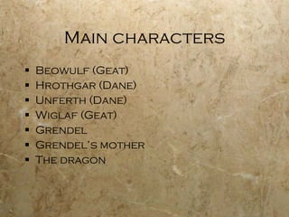 Main characters Beowulf (Geat) Hrothgar (Dane) Unferth (Dane) Wiglaf (Geat) Grendel Grendel’s mother The dragon 