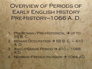 Overview of Periods of Early English History Pre-History—1066 A. D. Pre-Roman/Pre-Historical    up to 55 B. C. Roman Occupation    55 B. C. – 410 A. D. Anglo-Saxon Period    410 – 1066 A.D. Norman -French Invasion    1066 AD 