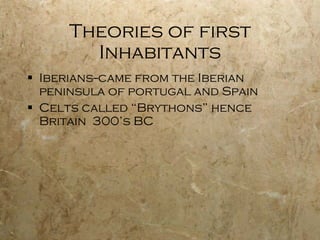 Theories of first Inhabitants Iberians--came from the Iberian peninsula of portugal and Spain Celts called “Brythons” hence Britain  300’s BC 