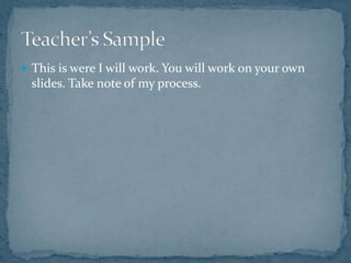 This is were I will work. You will work on your own slides. Take note of my process.Teacher’s Sample