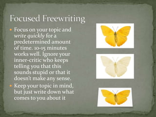  Focus on your topic and
write quickly for a
predetermined amount
of time. 10-15 minutes
works well. Ignore your
inner-critic who keeps
telling you that this
sounds stupid or that it
doesn’t make any sense.
Keep your topic in mind,
but just write down what
comes to you about it