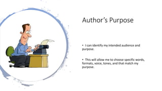 Author’s Purpose
• I can identify my intended audience and
purpose.
• This will allow me to choose specific words,
formats, voice, tones, and that match my
purpose.
 