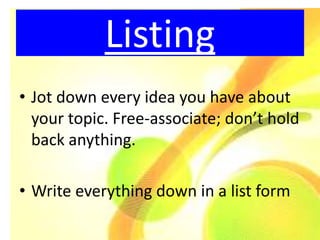 Listing
• Jot down every idea you have about
  your topic. Free-associate; don’t hold
  back anything.

• Write everything down in a list form
 
