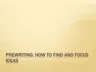 PREWRITING: HOW TO FIND AND FOCUS
IDEAS
 