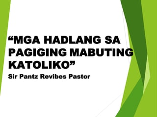 “MGA HADLANG SA
PAGIGING MABUTING
KATOLIKO”
Sir Pantz Revibes Pastor
 