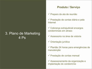 Preparo da ata de reunião Prestação de contas diária e pela  Internet Cobrança extrajudicial encargos condominiais em atraso Assessoria na área de vistoria Orientação jurídica Plantão 24 horas para emergências de manutenção Prestação de contas mensal Assessoramento da organização e implantação do condomínio 3. Plano de Marketing 4 Ps  Produto / Serviço 