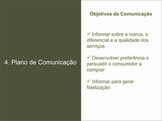 4. Plano de Comunicação Objetivos da Comunicação Informar sobre a marca, o diferencial e a qualidade dos serviços Desenvolver preferência e persuadir o consumidor a comprar Informar para gerar fidelização. 