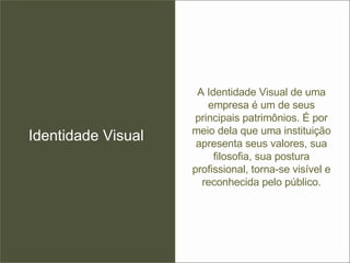 A Identidade Visual de uma empresa é um de seus principais patrimônios. É por meio dela que uma instituição apresenta seus valores, sua filosofia, sua postura profissional, torna-se visível e reconhecida pelo público. Identidade Visual 