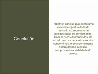 Conclusão Podemos concluir que existe uma excelente oportunidade de mercado no segmento de administração de condomínios. Com serviços diferenciados, de acordo com as necessidades dos condomínios, o empreendimento obterá grande sucesso, comprovando a viabilidade do projeto. 