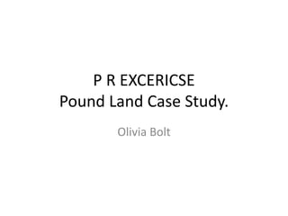P R EXCERICSE
Pound Land Case Study.
Olivia Bolt
 