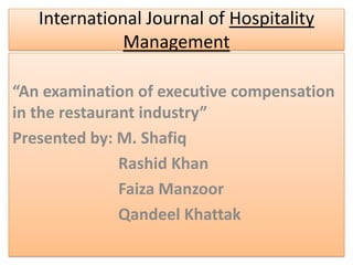 International Journal of Hospitality
              Management

“An examination of executive compensation
in the restaurant industry”
Presented by: M. Shafiq
               Rashid Khan
               Faiza Manzoor
               Qandeel Khattak
 