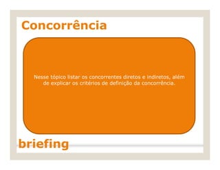 Concorrência
Nesse tópico listar os concorrentes diretos e indiretos, além
de explicar os critérios de definição da concorrência.
briefing
 