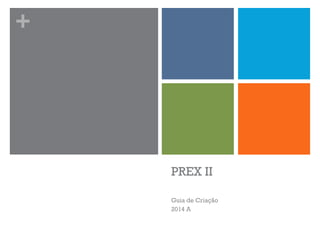 +
PREX II
Guia de Criação
2014 A
 
